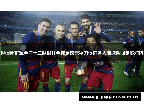 世俱杯扩军至三十二队提升全球足球竞争力促进各大洲球队间更多对抗