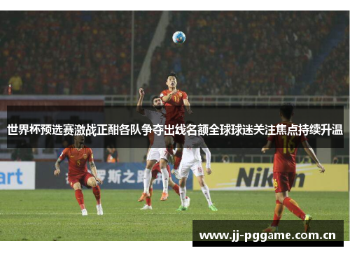 世界杯预选赛激战正酣各队争夺出线名额全球球迷关注焦点持续升温 世界杯预选赛激战正酣各队争夺出线名额全球球迷关注焦点持续升温