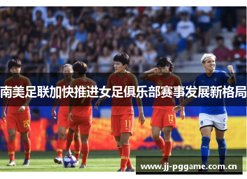 南美足联加快推进女足俱乐部赛事发展新格局