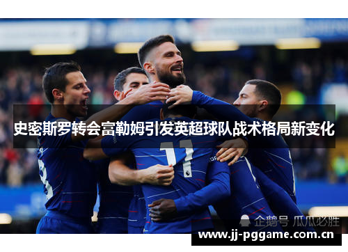史密斯罗转会富勒姆引发英超球队战术格局新变化